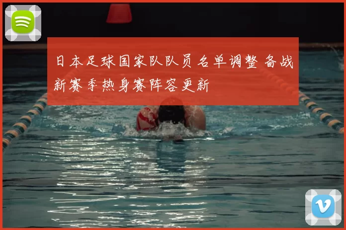 日本足球国家队队员名单调整 备战新赛季热身赛阵容更新