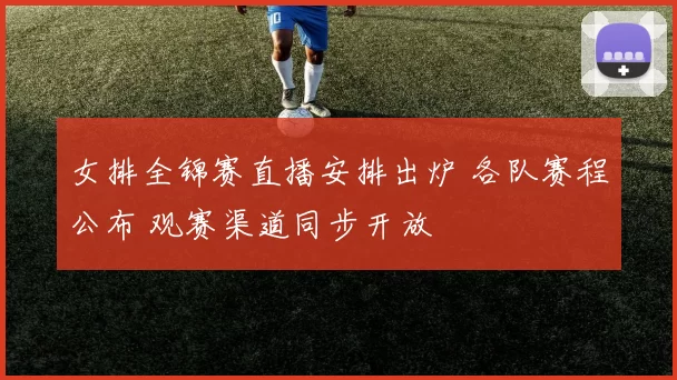女排全锦赛直播安排出炉 各队赛程公布 观赛渠道同步开放