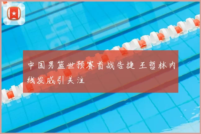 中国男篮世预赛首战告捷 王哲林内线发威引关注