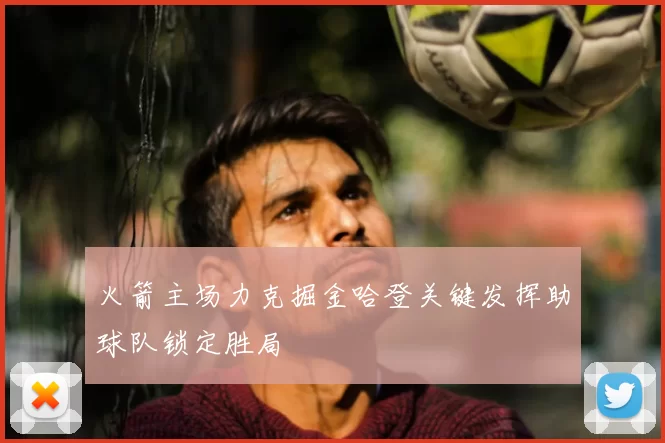 火箭主场力克掘金哈登关键发挥助球队锁定胜局