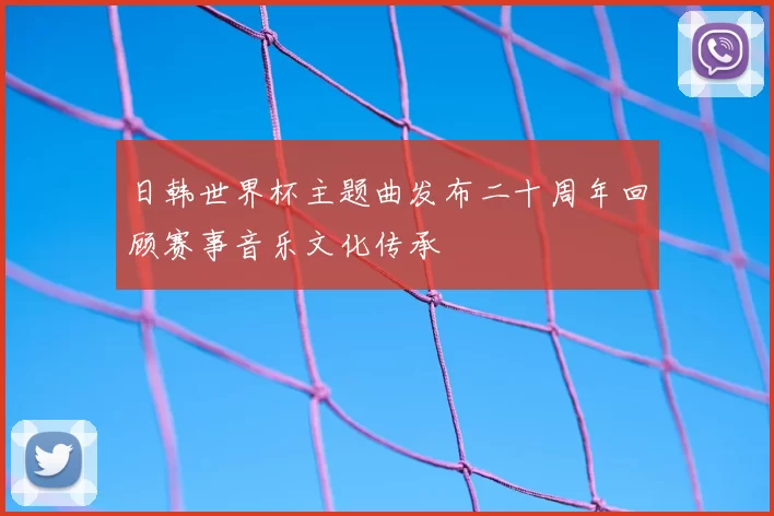 日韩世界杯主题曲发布二十周年回顾赛事音乐文化传承