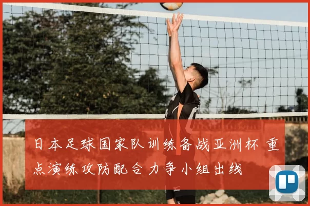 日本足球国家队训练备战亚洲杯 重点演练攻防配合力争小组出线