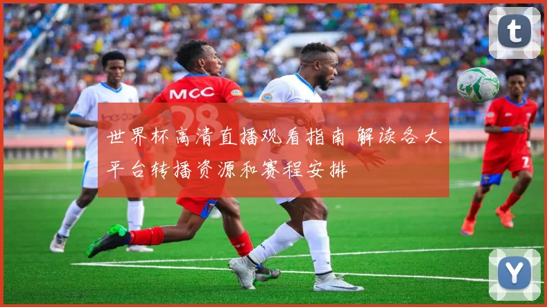 世界杯高清直播观看指南 解读各大平台转播资源和赛程安排
