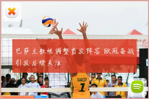 巴萨主教练调整首发阵容 欧冠备战引发后续关注