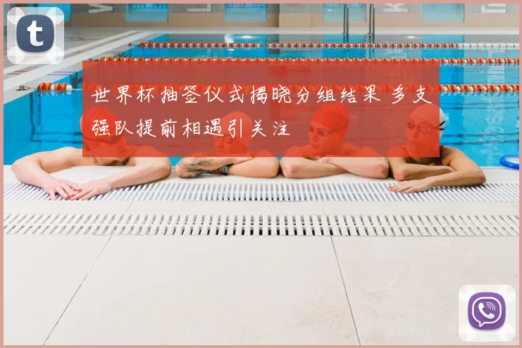 世界杯抽签仪式揭晓分组结果 多支强队提前相遇引关注