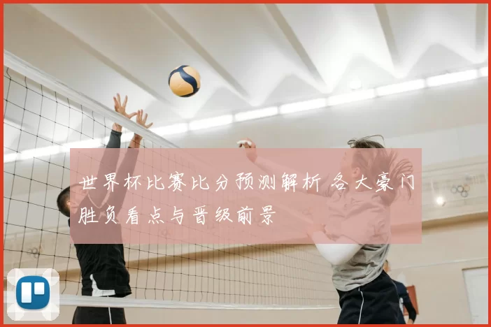 世界杯比赛比分预测解析 各大豪门胜负看点与晋级前景