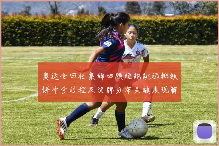 奥运会田径集锦回顾短跑跳远掷铁饼冲金过程及奖牌分布关键表现解读