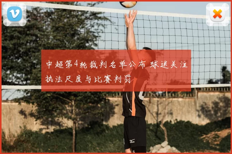 中超第4轮裁判名单公布 球迷关注执法尺度与比赛判罚