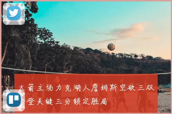 火箭主场力克湖人詹姆斯空砍三双哈登关键三分锁定胜局