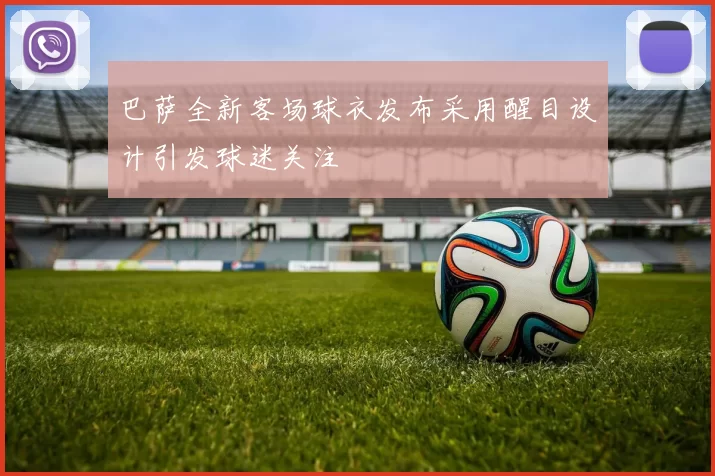 巴萨全新客场球衣发布采用醒目设计引发球迷关注