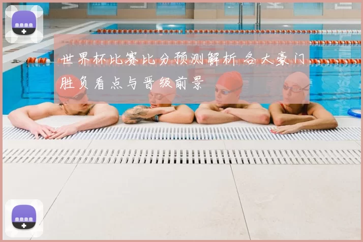 世界杯比赛比分预测解析 各大豪门胜负看点与晋级前景