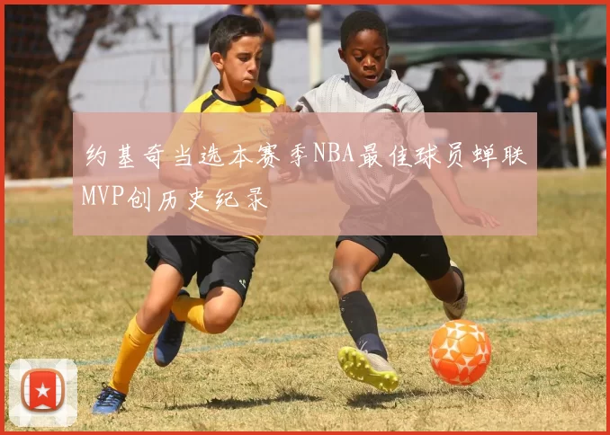 约基奇当选本赛季NBA最佳球员蝉联MVP创历史纪录