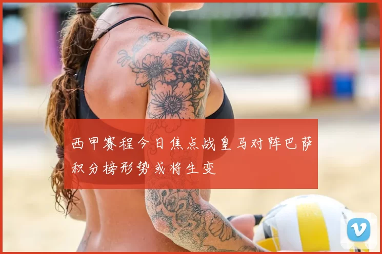 西甲赛程今日焦点战皇马对阵巴萨积分榜形势或将生变