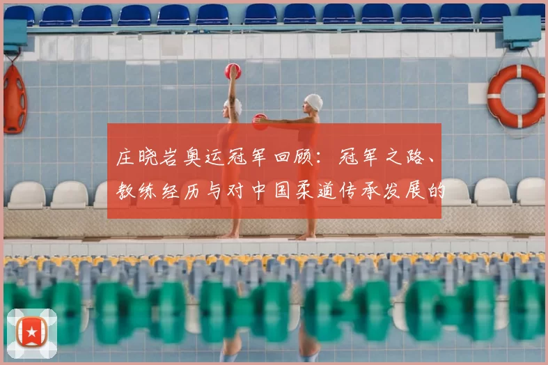庄晓岩奥运冠军回顾：冠军之路、教练经历与对中国柔道传承发展的影响