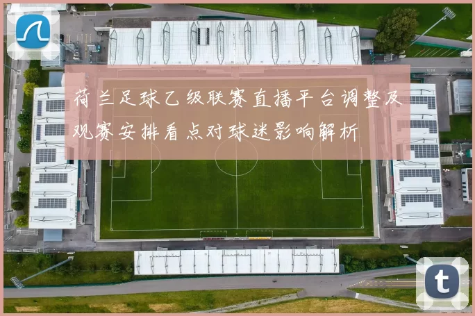 荷兰足球乙级联赛直播平台调整及观赛安排看点对球迷影响解析