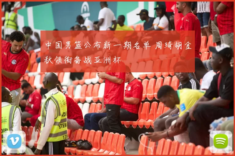 中国男篮公布新一期名单 周琦胡金秋领衔备战亚洲杯