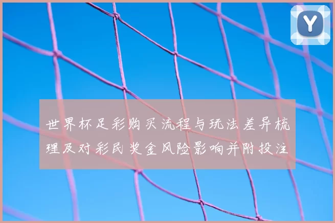 世界杯足彩购买流程与玩法差异梳理及对彩民奖金风险影响并附投注建议