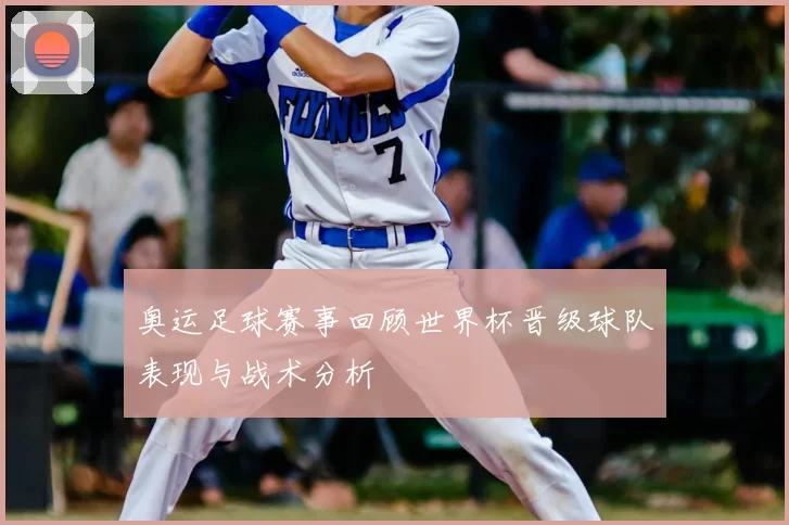 奥运足球赛事回顾世界杯晋级球队表现与战术分析