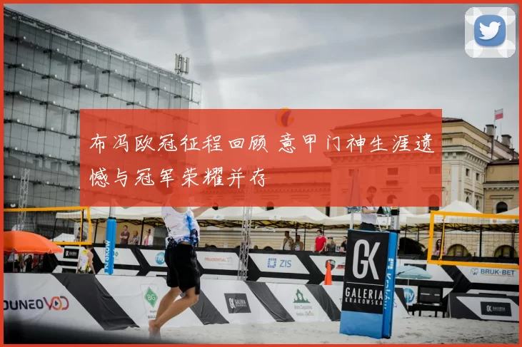 布冯欧冠征程回顾 意甲门神生涯遗憾与冠军荣耀并存