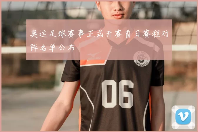 奥运足球赛事正式开赛首日赛程对阵名单公布
