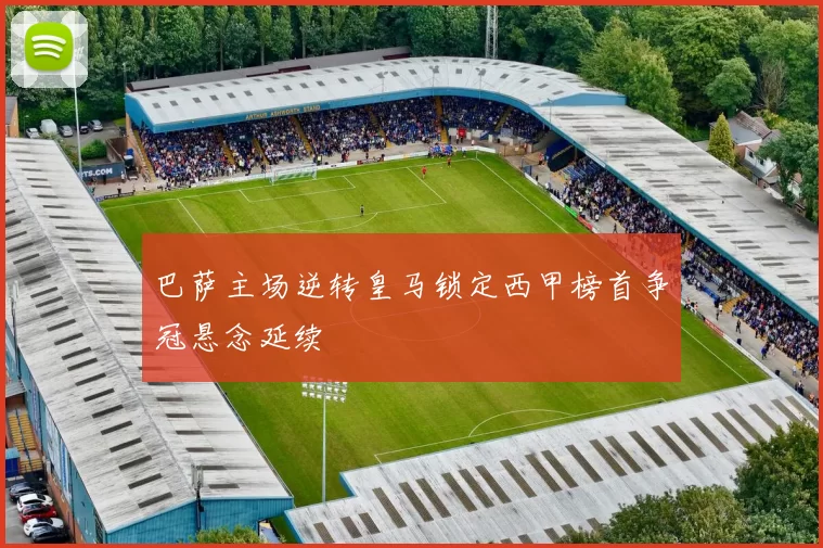 巴萨主场逆转皇马锁定西甲榜首争冠悬念延续