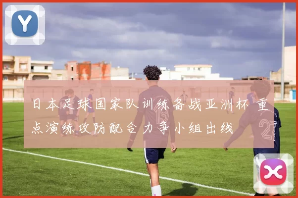 日本足球国家队训练备战亚洲杯 重点演练攻防配合力争小组出线