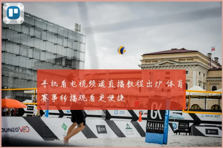 手机看电视频道直播教程出炉 体育赛事转播观看更便捷