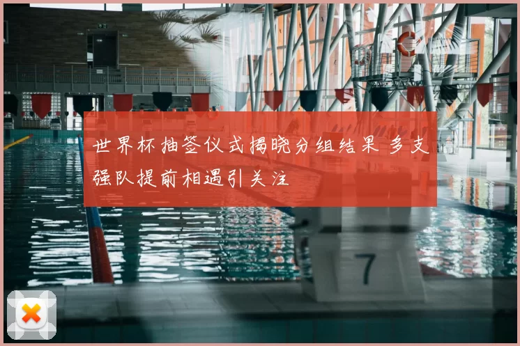 世界杯抽签仪式揭晓分组结果 多支强队提前相遇引关注