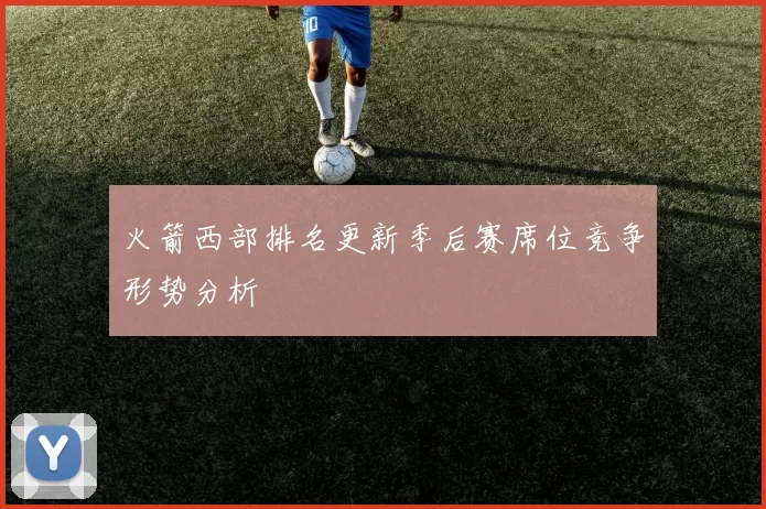 火箭西部排名更新季后赛席位竞争形势分析