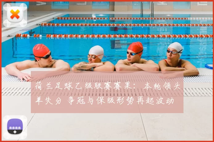 荷兰足球乙级联赛赛果：本轮领头羊失分 争冠与保级形势再起波动