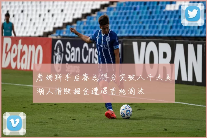 詹姆斯季后赛总得分突破八千大关湖人惜败掘金遭遇首轮淘汰