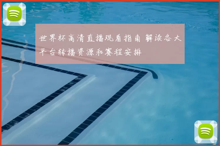 世界杯高清直播观看指南 解读各大平台转播资源和赛程安排