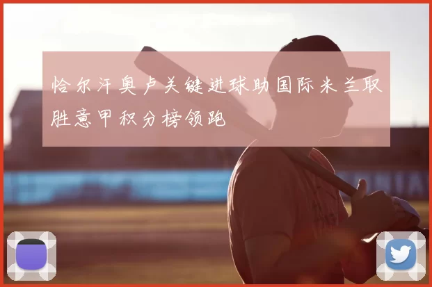 恰尔汗奥卢关键进球助国际米兰取胜意甲积分榜领跑