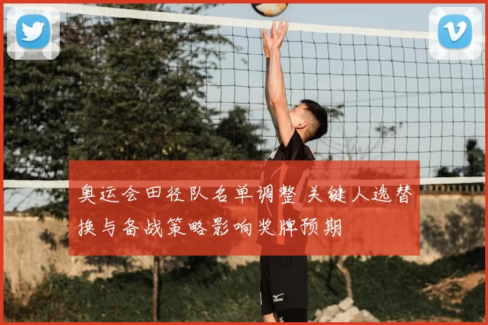 奥运会田径队名单调整 关键人选替换与备战策略影响奖牌预期