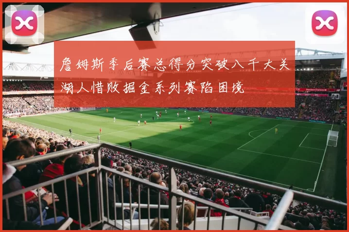 詹姆斯季后赛总得分突破八千大关湖人惜败掘金系列赛陷困境