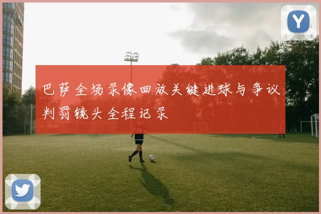 巴萨全场录像回放关键进球与争议判罚镜头全程记录