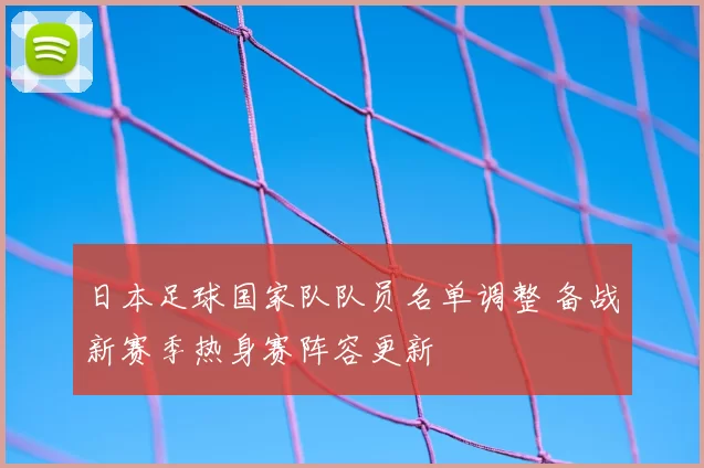 日本足球国家队队员名单调整 备战新赛季热身赛阵容更新