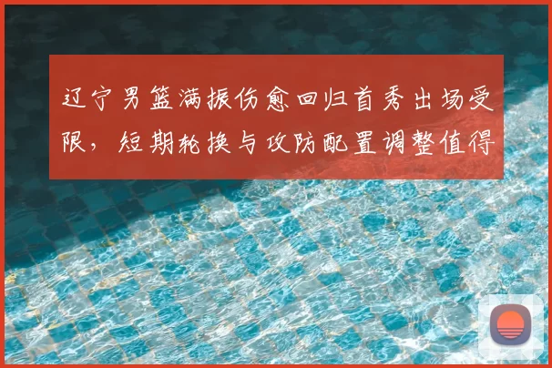 辽宁男篮满振伤愈回归首秀出场受限，短期轮换与攻防配置调整值得关注
