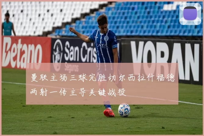 曼联主场三球完胜切尔西拉什福德两射一传主导关键战役