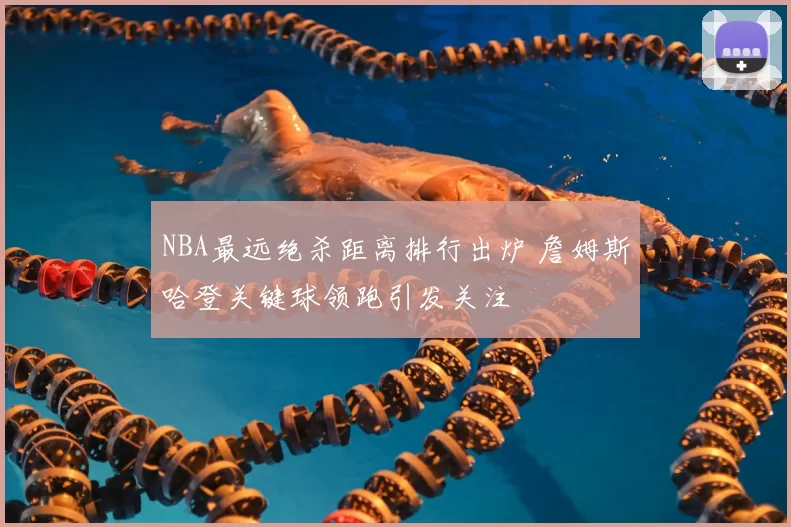 NBA最远绝杀距离排行出炉 詹姆斯哈登关键球领跑引发关注