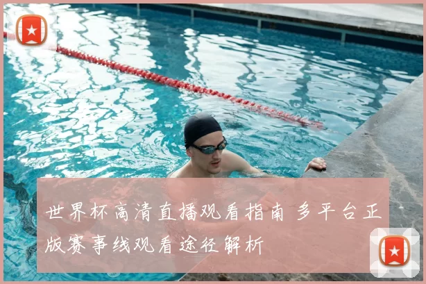 世界杯高清直播观看指南 多平台正版赛事线观看途径解析