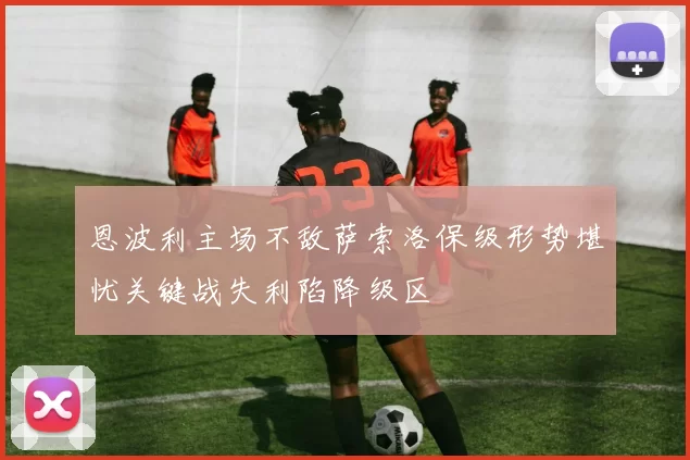 恩波利主场不敌萨索洛保级形势堪忧关键战失利陷降级区