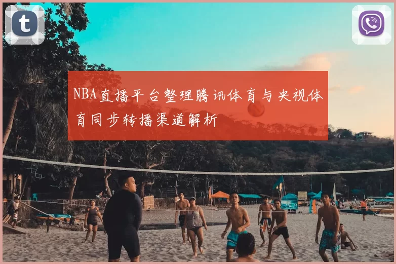 NBA直播平台整理腾讯体育与央视体育同步转播渠道解析