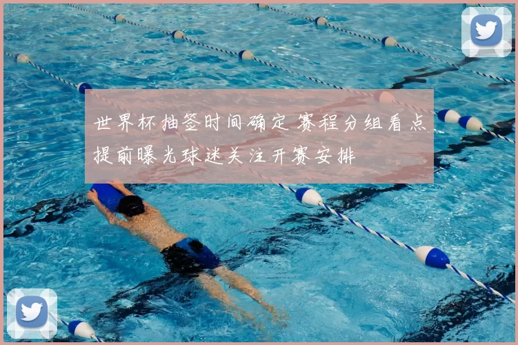 世界杯抽签时间确定 赛程分组看点提前曝光球迷关注开赛安排