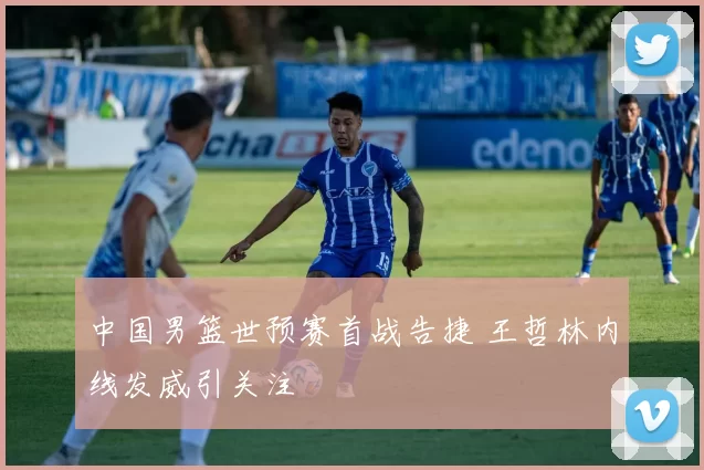 中国男篮世预赛首战告捷 王哲林内线发威引关注