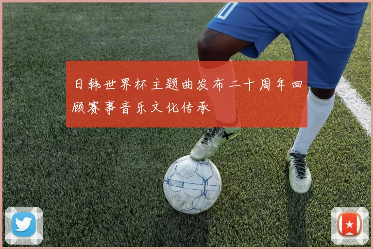 日韩世界杯主题曲发布二十周年回顾赛事音乐文化传承