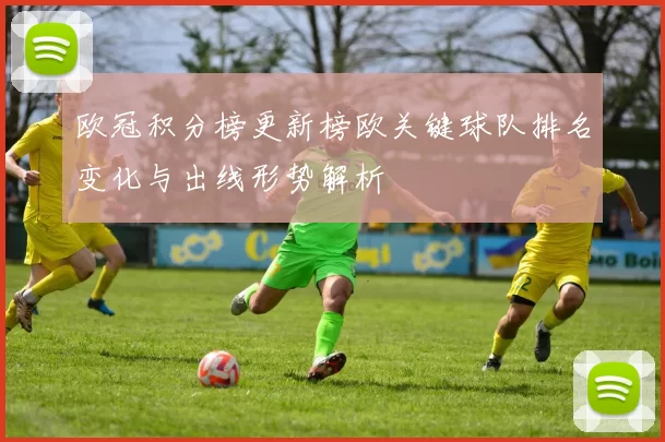 欧冠积分榜更新榜欧关键球队排名变化与出线形势解析