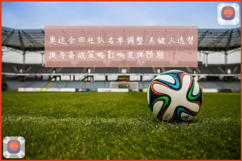 奥运会田径队名单调整 关键人选替换与备战策略影响奖牌预期