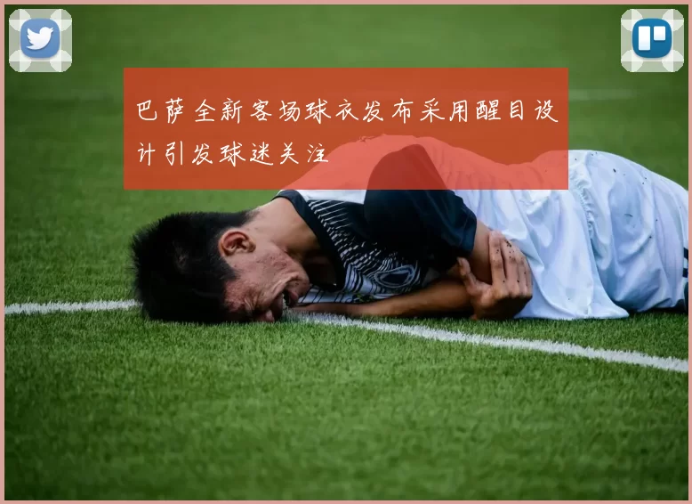 巴萨全新客场球衣发布采用醒目设计引发球迷关注