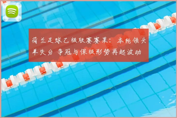 荷兰足球乙级联赛赛果：本轮领头羊失分 争冠与保级形势再起波动